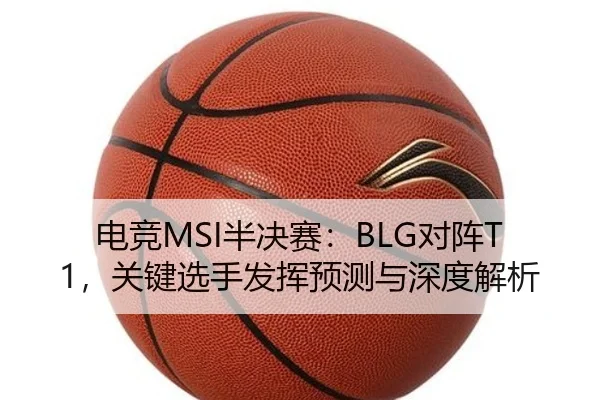 电竞MSI半决赛：BLG对阵T1，关键选手发挥预测与深度解析